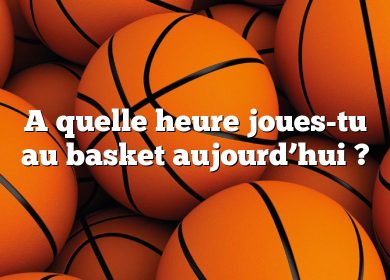 A quelle heure joues-tu au basket aujourd’hui ?